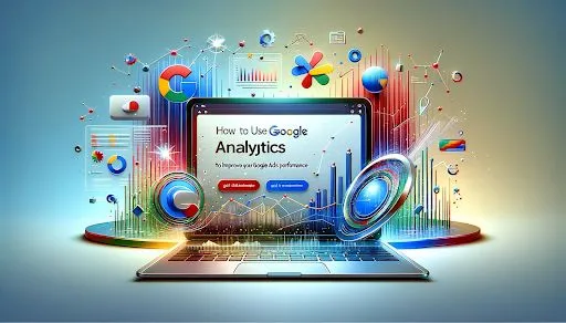 How To Use Google Analytics To Improve Your Google Ads Performance